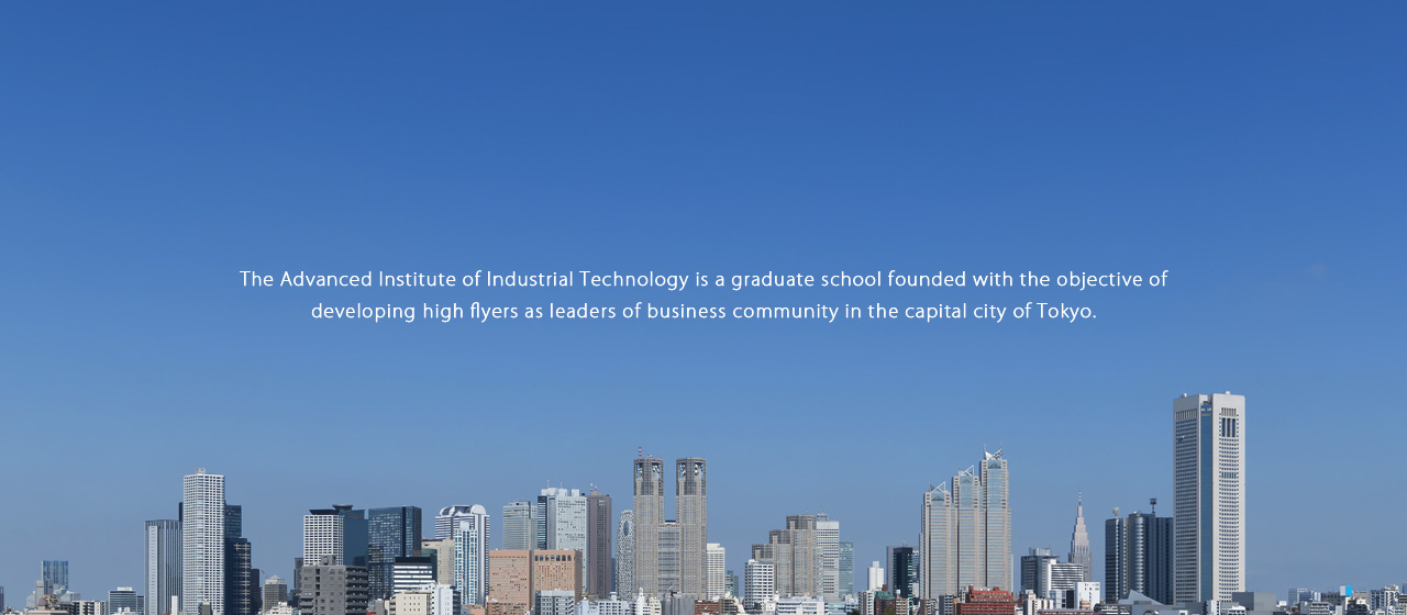 The Advanced Institute of Industrial Technology is a graduate school founded with the objective of developing high flyers as leaders of business community in the capital city of Tokyo.